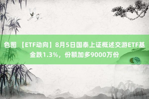 色图 【ETF动向】8月5日国泰上证概述交游ETF基金跌1.3%，份额加多9000万份