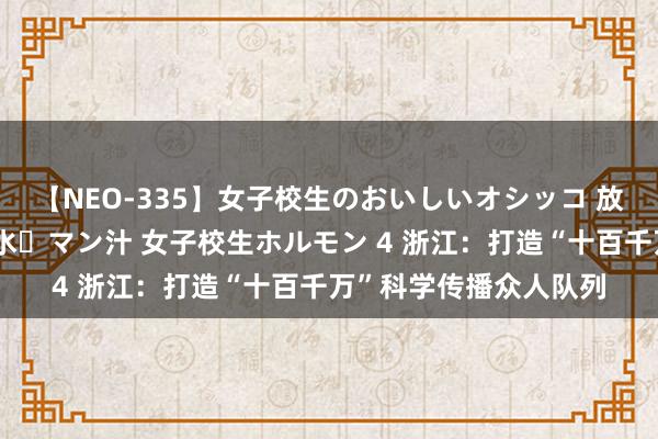 【NEO-335】女子校生のおいしいオシッコ 放尿・よだれ・唾・鼻水・マン汁 女子校生ホルモン 4 浙江：打造“十百千万”科学传播众人队列