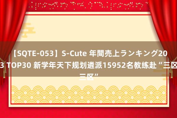 【SQTE-053】S-Cute 年間売上ランキング2013 TOP30 新学年天下规划遴派15952名教练赴“三区”