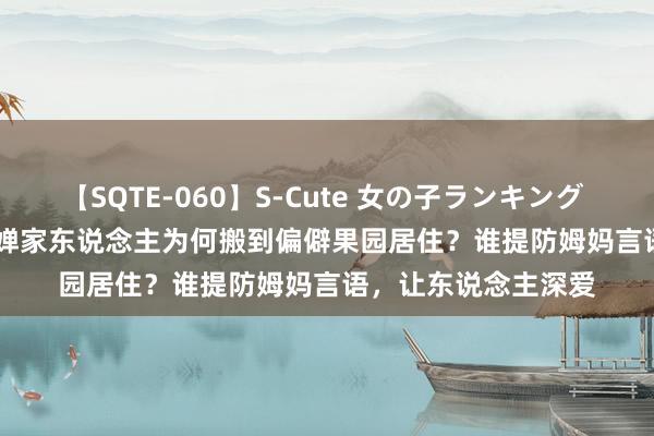 【SQTE-060】S-Cute 女の子ランキング 2014 TOP10 全红婵家东说念主为何搬到偏僻果园居住？谁提防姆妈言语，让东说念主深爱