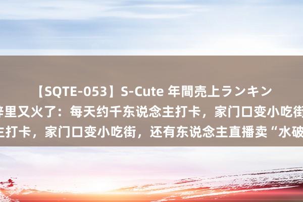 【SQTE-053】S-Cute 年間売上ランキング2013 TOP30 全红婵梓里又火了：每天约千东说念主打卡，家门口变小吃街，还有东说念主直播卖“水破费失树”