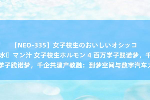 【NEO-335】女子校生のおいしいオシッコ 放尿・よだれ・唾・鼻水・マン汁 女子校生ホルモン 4 百万学子践诺梦，千企共建产教融：到梦空间与数字汽车大赛共明朗