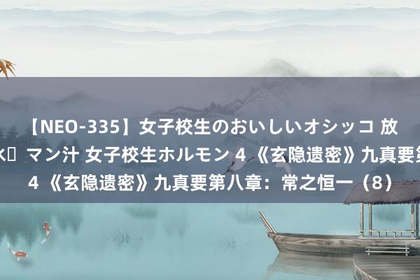 【NEO-335】女子校生のおいしいオシッコ 放尿・よだれ・唾・鼻水・マン汁 女子校生ホルモン 4 《玄隐遗密》九真要第八章：常之恒一（8）