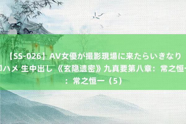 【SS-026】AV女優が撮影現場に来たらいきなりSEX 即ハメ 生中出し 《玄隐遗密》九真要第八章：常之恒一（5）