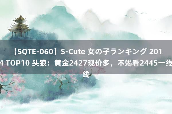 【SQTE-060】S-Cute 女の子ランキング 2014 TOP10 头狼：黄金2427现价多，不竭看2445一线