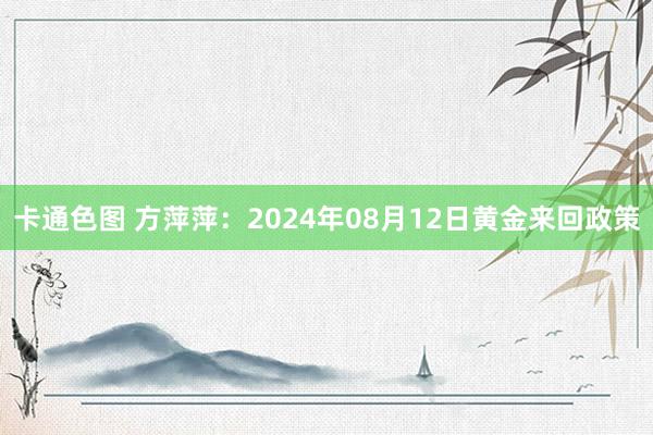 卡通色图 方萍萍：2024年08月12日黄金来回政策