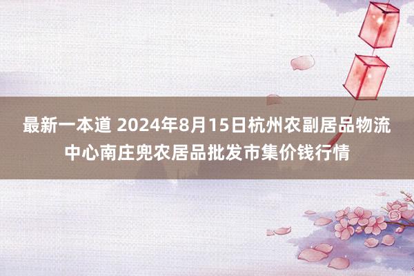 最新一本道 2024年8月15日杭州农副居品物流中心南庄兜农居品批发市集价钱行情