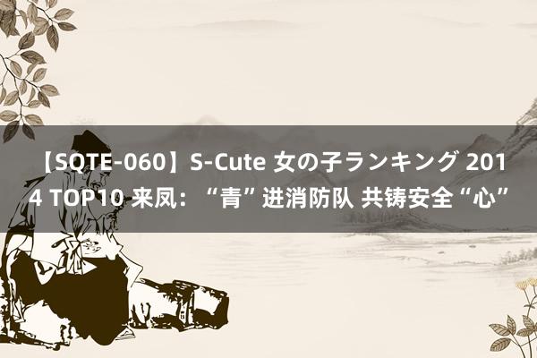 【SQTE-060】S-Cute 女の子ランキング 2014 TOP10 来凤：“青”进消防队 共铸安全“心”