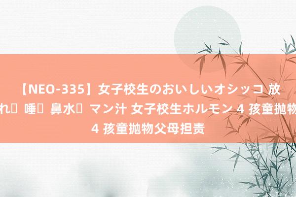 【NEO-335】女子校生のおいしいオシッコ 放尿・よだれ・唾・鼻水・マン汁 女子校生ホルモン 4 孩童抛物父母担责