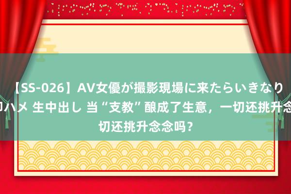 【SS-026】AV女優が撮影現場に来たらいきなりSEX 即ハメ 生中出し 当“支教”酿成了生意，一切还挑升念念吗？