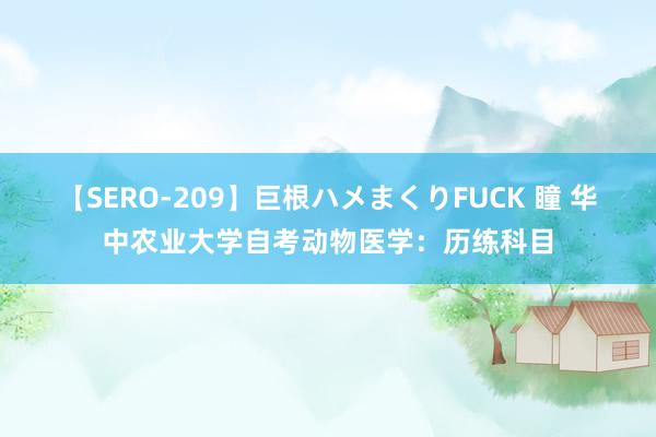 【SERO-209】巨根ハメまくりFUCK 瞳 华中农业大学自考动物医学：历练科目