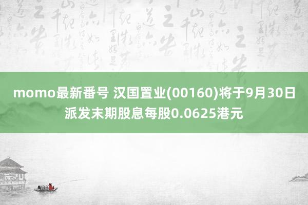 momo最新番号 汉国置业(00160)将于9月30日派发末期股息每股0.0625港元