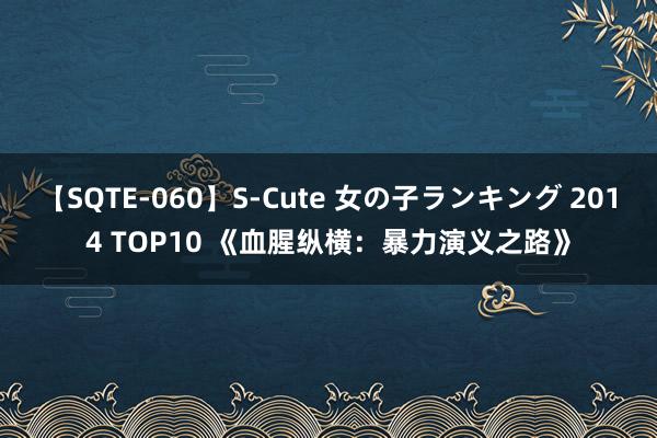 【SQTE-060】S-Cute 女の子ランキング 2014 TOP10 《血腥纵横：暴力演义之路》