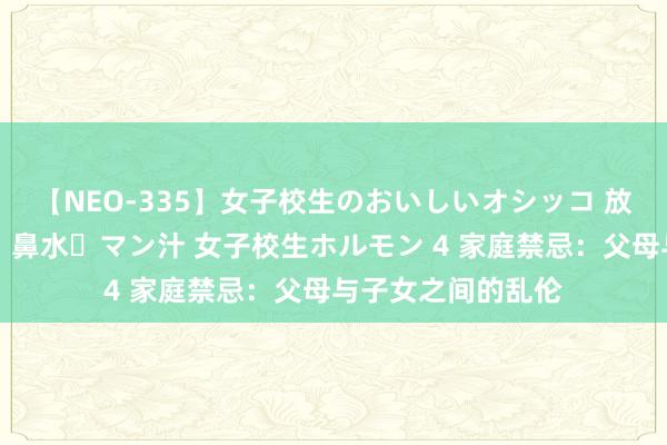 【NEO-335】女子校生のおいしいオシッコ 放尿・よだれ・唾・鼻水・マン汁 女子校生ホルモン 4 家庭禁忌：父母与子女之间的乱伦