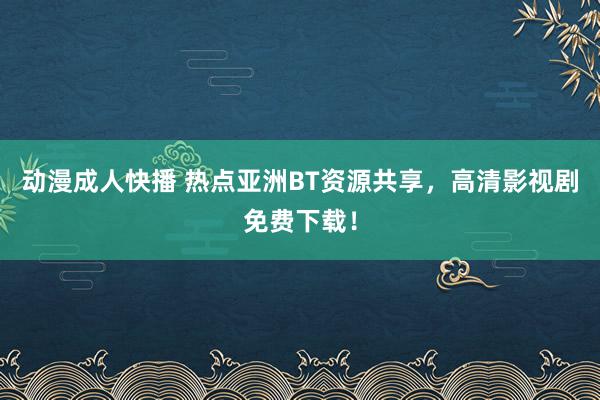 动漫成人快播 热点亚洲BT资源共享，高清影视剧免费下载！