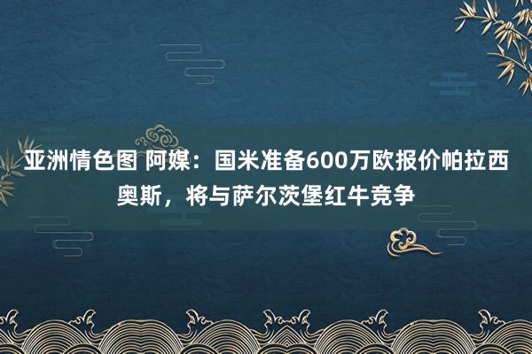 亚洲情色图 阿媒：国米准备600万欧报价帕拉西奥斯，将与萨尔茨堡红牛竞争