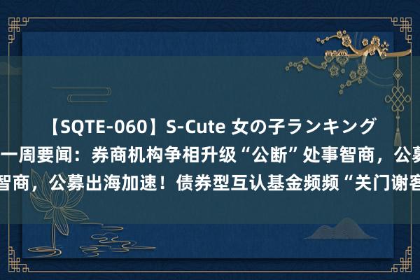 【SQTE-060】S-Cute 女の子ランキング 2014 TOP10 证券基金一周要闻：券商机构争相升级“公断”处事智商，公募出海加速！债券型互认基金频频“关门谢客”，近150只基金降费