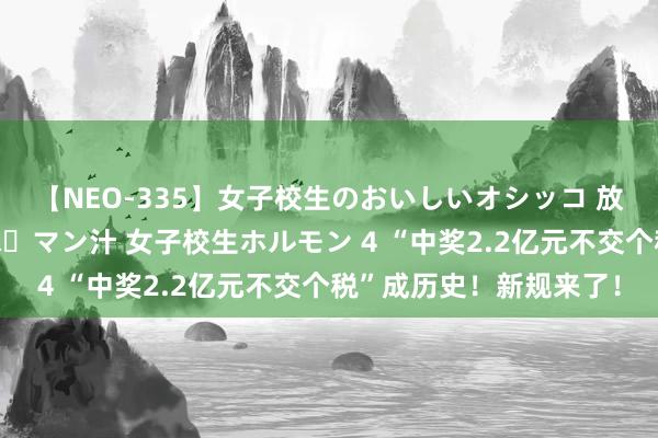 【NEO-335】女子校生のおいしいオシッコ 放尿・よだれ・唾・鼻水・マン汁 女子校生ホルモン 4 “中奖2.2亿元不交个税”成历史！新规来了！