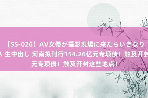 【SS-026】AV女優が撮影現場に来たらいきなりSEX 即ハメ 生中出し 河南拟刊行154.26亿元专项债！触及开封这些地点！