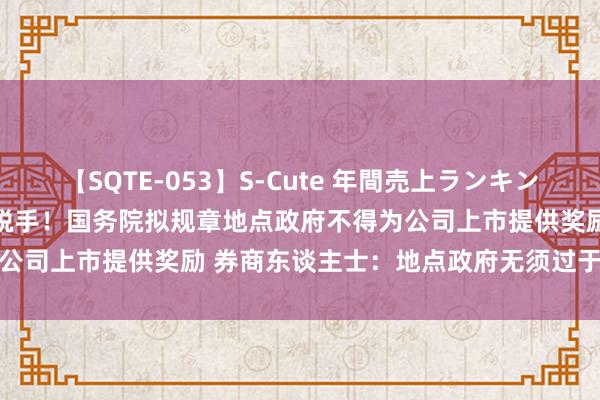 【SQTE-053】S-Cute 年間売上ランキング2013 TOP30 三部门脱手！国务院拟规章地点政府不得为公司上市提供奖励 券商东谈主士：地点政府无须过于柔顺企业上市