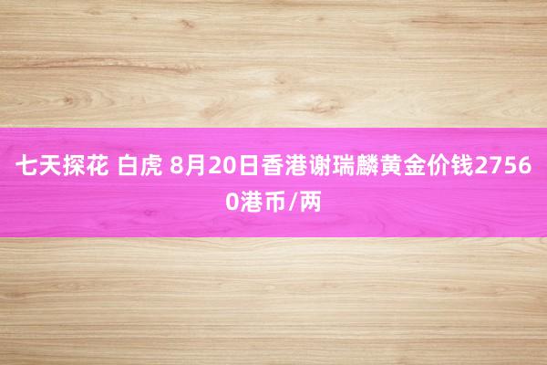 七天探花 白虎 8月20日香港谢瑞麟黄金价钱27560港币/两