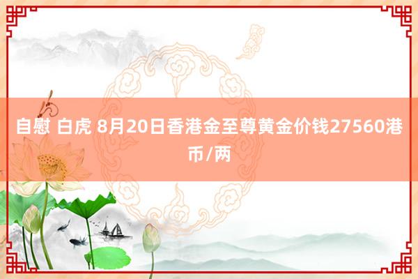 自慰 白虎 8月20日香港金至尊黄金价钱27560港币/两