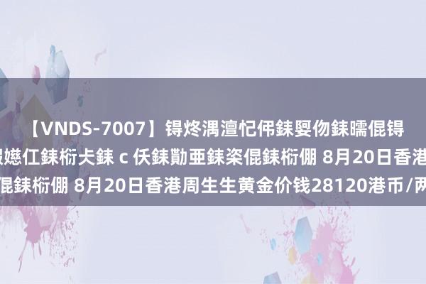 【VNDS-7007】锝炵湡澶忋伄銇娿伆銇曘倱锝?鐔熷コ銇犮仯銇﹁倢瑕嬨仜銇椼仧銇ｃ仸銇勩亜銇栥倱銇椼倗 8月20日香港周生生黄金价钱28120港币/两