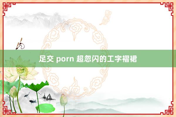 足交 porn 超忽闪的工字褶裙