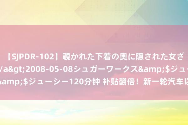 【SJPDR-102】覗かれた下着の奥に隠された女ざかりのエロス</a>2008-05-08シュガーワークス&$ジューシー120分钟 补贴翻倍！新一轮汽车以旧换新细目来了→