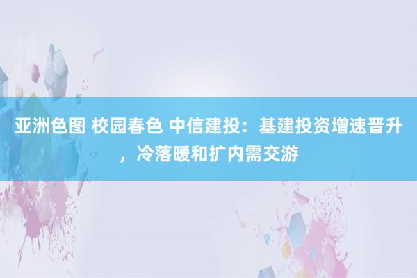 亚洲色图 校园春色 中信建投：基建投资增速晋升，冷落暖和扩内需交游