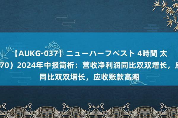 【AUKG-037】ニューハーフベスト 4時間 太辰光（300570）2024年中报简析：营收净利润同比双双增长，应收账款高潮