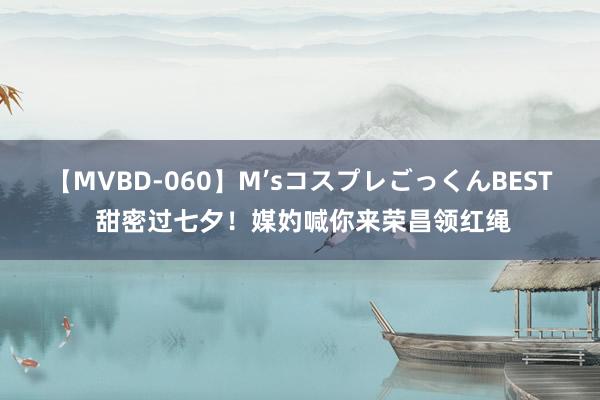 【MVBD-060】M’sコスプレごっくんBEST 甜密过七夕！媒妁喊你来荣昌领红绳