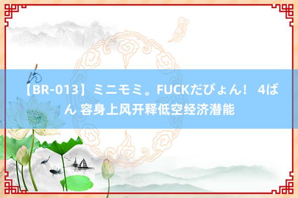 【BR-013】ミニモミ。FUCKだぴょん！ 4ばん 容身上风开释低空经济潜能