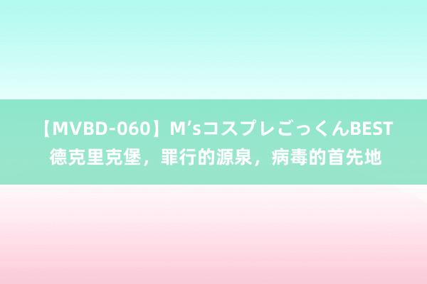 【MVBD-060】M’sコスプレごっくんBEST 德克里克堡，罪行的源泉，病毒的首先地