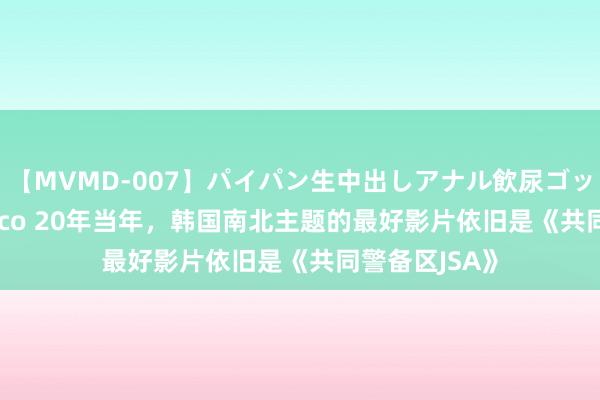 【MVMD-007】パイパン生中出しアナル飲尿ゴックンFUCK rico 20年当年，韩国南北主题的最好影片依旧是《共同警备区JSA》