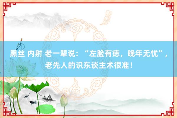 黑丝 内射 老一辈说：“左脸有痣，晚年无忧”，老先人的识东谈主术很准！