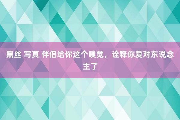 黑丝 写真 伴侣给你这个嗅觉，诠释你爱对东说念主了