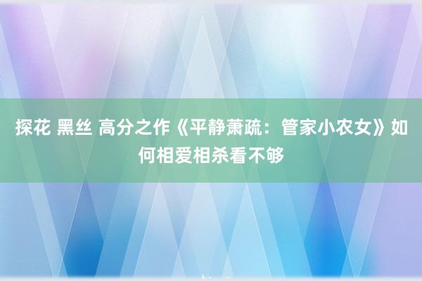 探花 黑丝 高分之作《平静萧疏：管家小农女》如何相爱相杀看不够