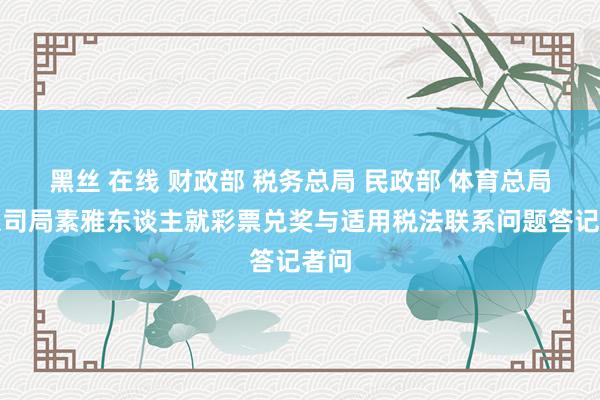 黑丝 在线 财政部 税务总局 民政部 体育总局联系司局素雅东谈主就彩票兑奖与适用税法联系问题答记者问