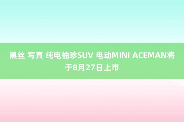 黑丝 写真 纯电袖珍SUV 电动MINI ACEMAN将于8月27日上市