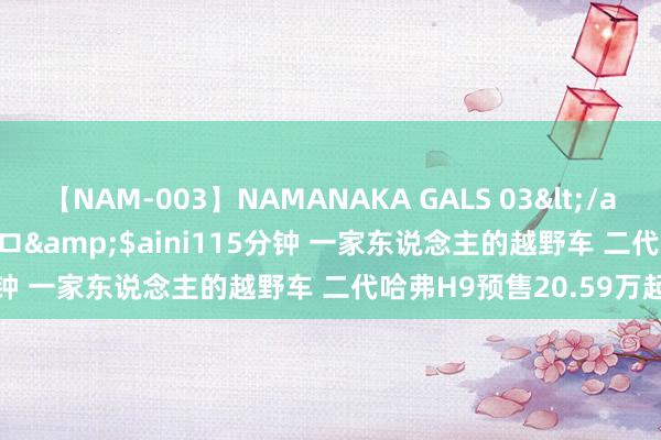 【NAM-003】NAMANAKA GALS 03</a>2010-08-27ピエロ&$aini115分钟 一家东说念主的越野车 二代哈弗H9预售20.59万起