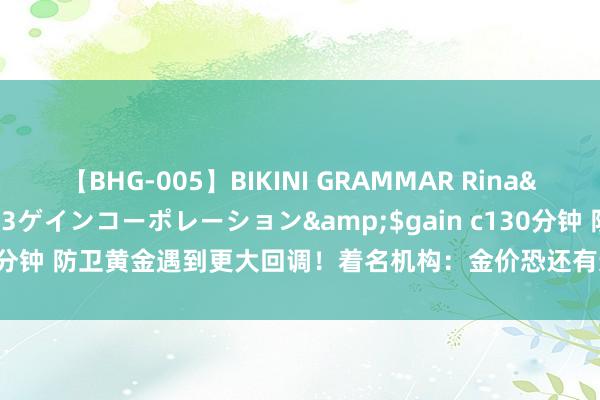 【BHG-005】BIKINI GRAMMAR Rina</a>2017-04-23ゲインコーポレーション&$gain c130分钟 防卫黄金遇到更大回调！着名机构：金价恐还有逾25好意思元下落空间