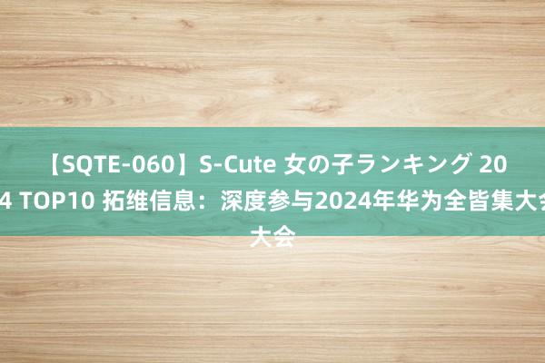 【SQTE-060】S-Cute 女の子ランキング 2014 TOP10 拓维信息：深度参与2024年华为全皆集大会