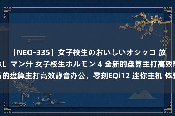 【NEO-335】女子校生のおいしいオシッコ 放尿・よだれ・唾・鼻水・マン汁 女子校生ホルモン 4 全新的盘算主打高效静音办公，零刻EQi12 迷你主机 体验感受