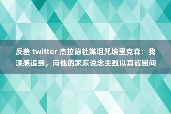 反差 twitter 杰拉德社媒诅咒埃里克森：我深感追到，向他的家东说念主致以真诚慰问