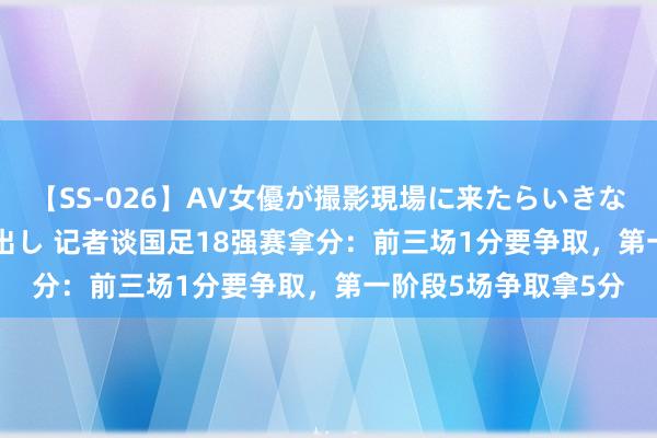 【SS-026】AV女優が撮影現場に来たらいきなりSEX 即ハメ 生中出し 记者谈国足18强赛拿分：前三场1分要争取，第一阶段5场争取拿5分