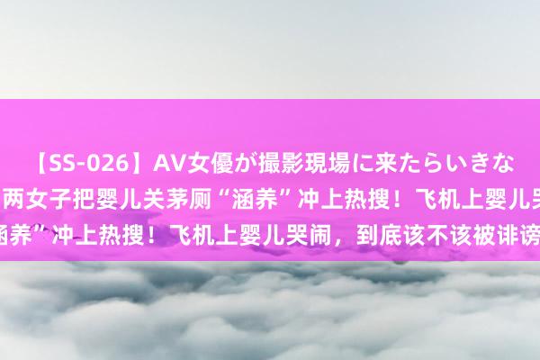 【SS-026】AV女優が撮影現場に来たらいきなりSEX 即ハメ 生中出し 两女子把婴儿关茅厕“涵养”冲上热搜！飞机上婴儿哭闹，到底该不该被诽谤？