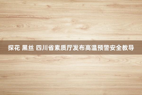 探花 黑丝 四川省素质厅发布高温预警安全教导