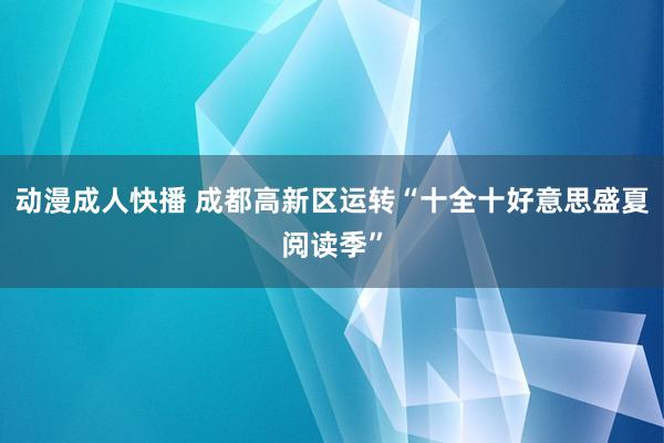 动漫成人快播 成都高新区运转“十全十好意思盛夏阅读季”