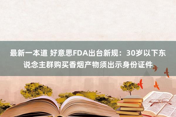 最新一本道 好意思FDA出台新规：30岁以下东说念主群购买香烟产物须出示身份证件